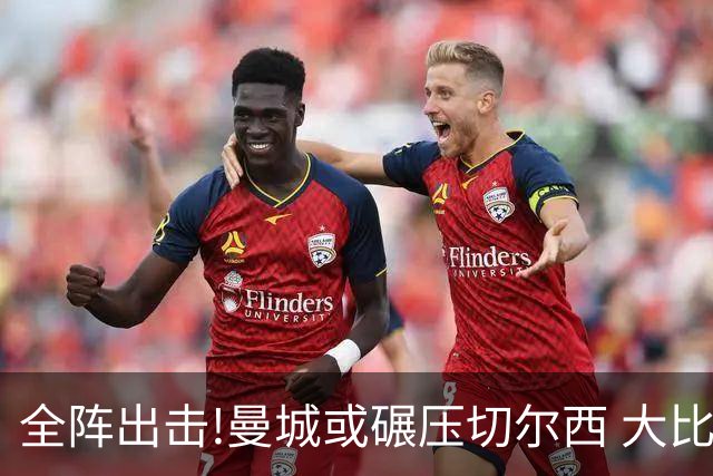 全阵出击!曼城或碾压切尔西 大比分赢球晋级