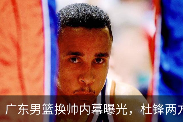 广东男篮换帅内幕曝光，杜锋两方面引球队老板不满，下课进入倒计时，两大外教团队二选一