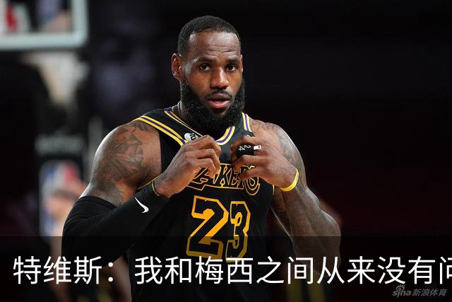 特维斯：我和梅西之间从来没有问题，他似乎总有写不完的新篇章