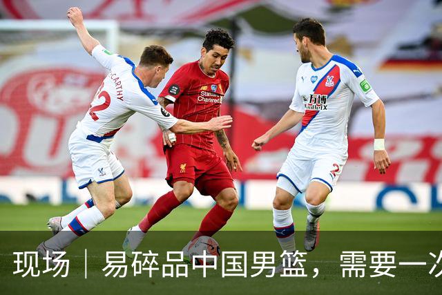 现场｜易碎品中国男篮，需要一次破而后立