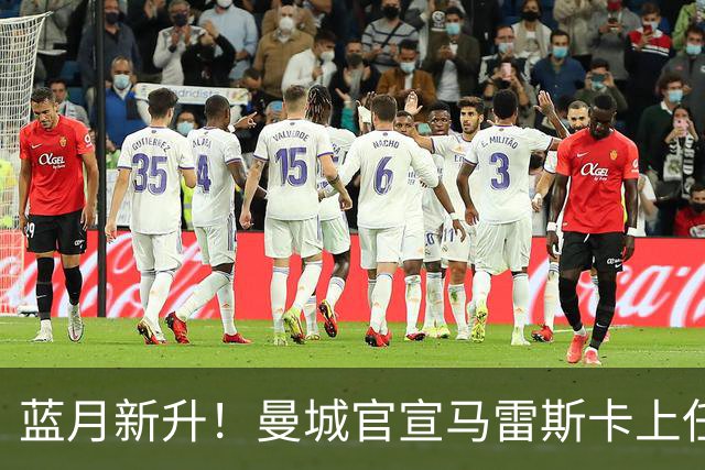 蓝月新升！曼城官宣马雷斯卡上任 第三次加盟签约三年