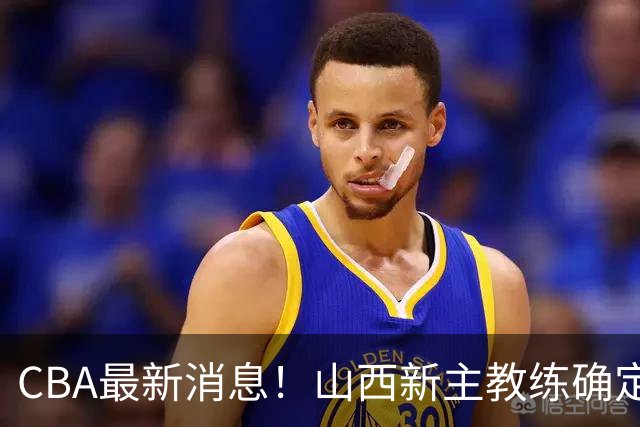 CBA最新消息！山西新主教练确定，胡明轩膝盖伤病未愈，刘晓宇重返北控担任助教